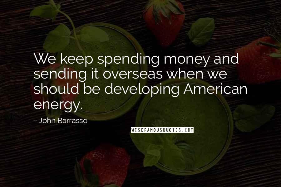 John Barrasso Quotes: We keep spending money and sending it overseas when we should be developing American energy.