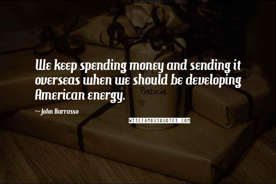 John Barrasso Quotes: We keep spending money and sending it overseas when we should be developing American energy.