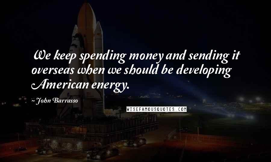 John Barrasso Quotes: We keep spending money and sending it overseas when we should be developing American energy.