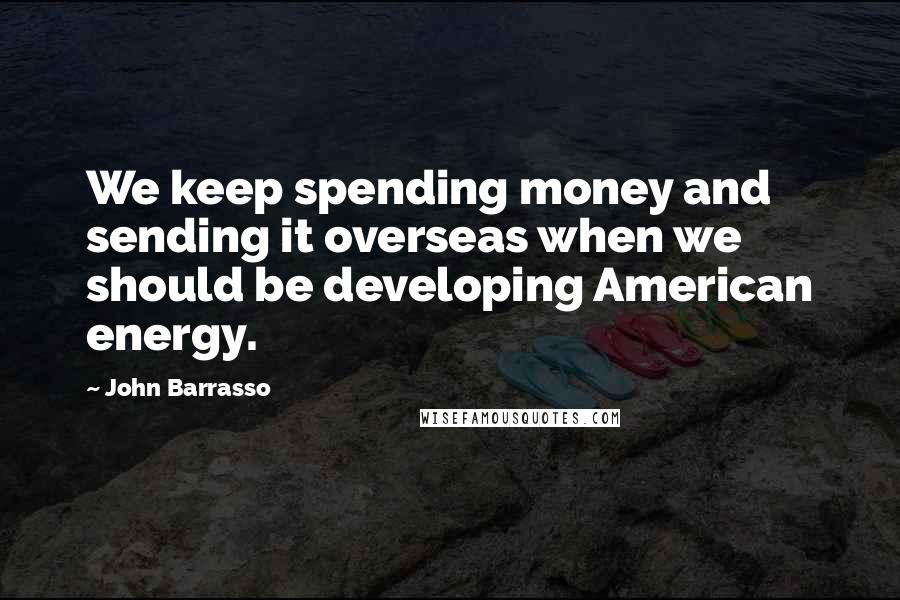 John Barrasso Quotes: We keep spending money and sending it overseas when we should be developing American energy.