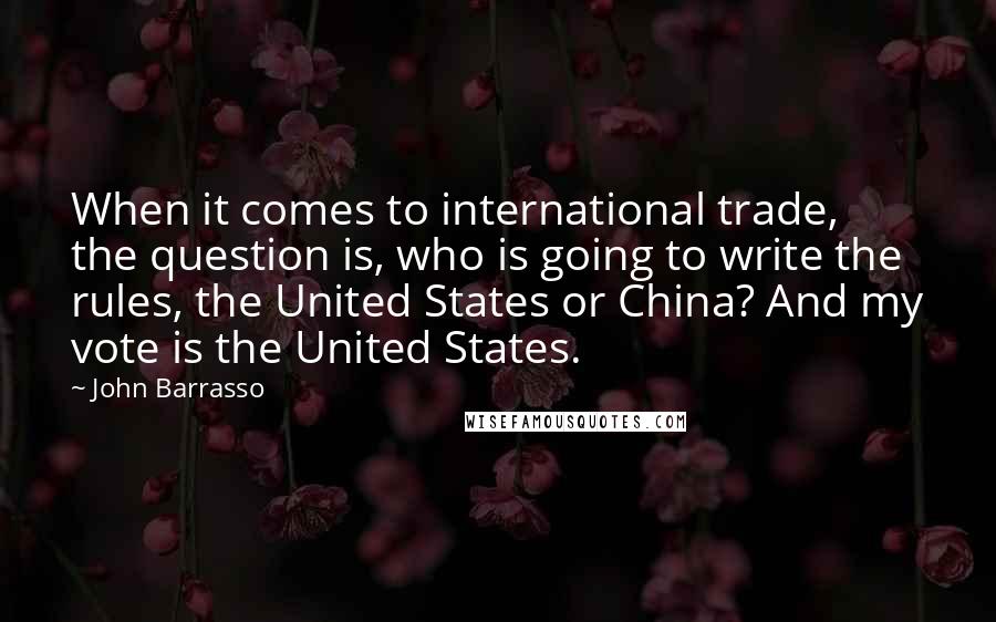 John Barrasso Quotes: When it comes to international trade, the question is, who is going to write the rules, the United States or China? And my vote is the United States.