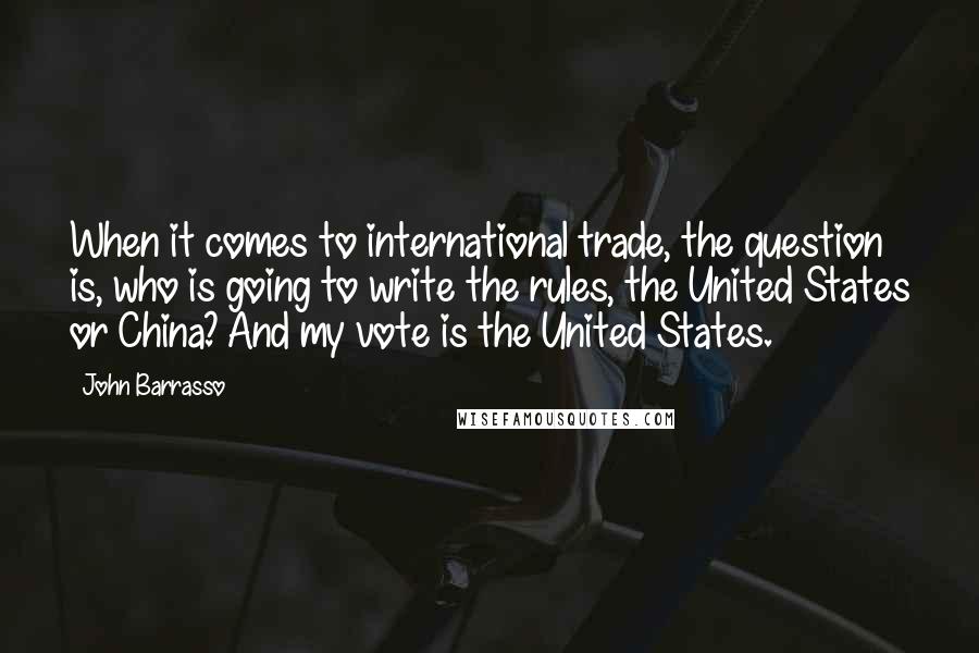 John Barrasso Quotes: When it comes to international trade, the question is, who is going to write the rules, the United States or China? And my vote is the United States.