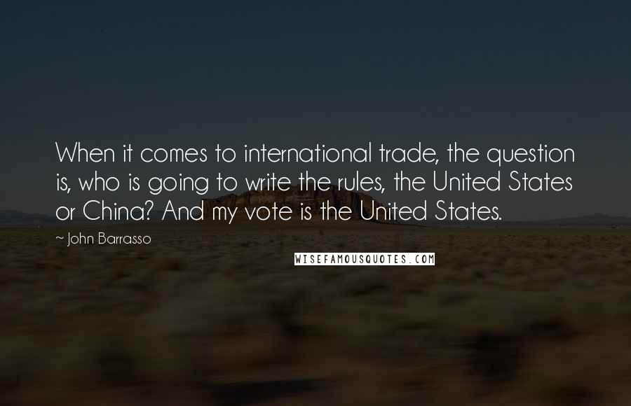 John Barrasso Quotes: When it comes to international trade, the question is, who is going to write the rules, the United States or China? And my vote is the United States.