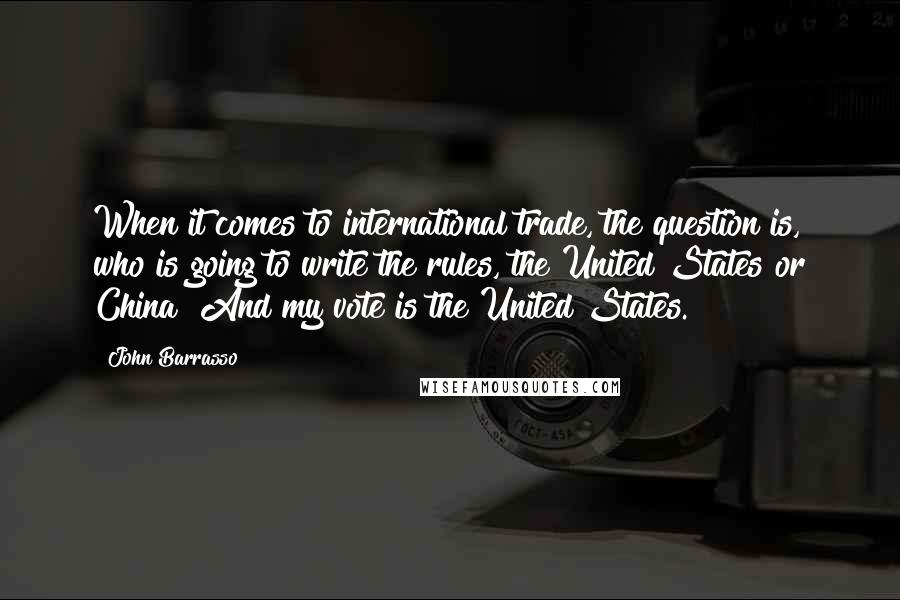 John Barrasso Quotes: When it comes to international trade, the question is, who is going to write the rules, the United States or China? And my vote is the United States.