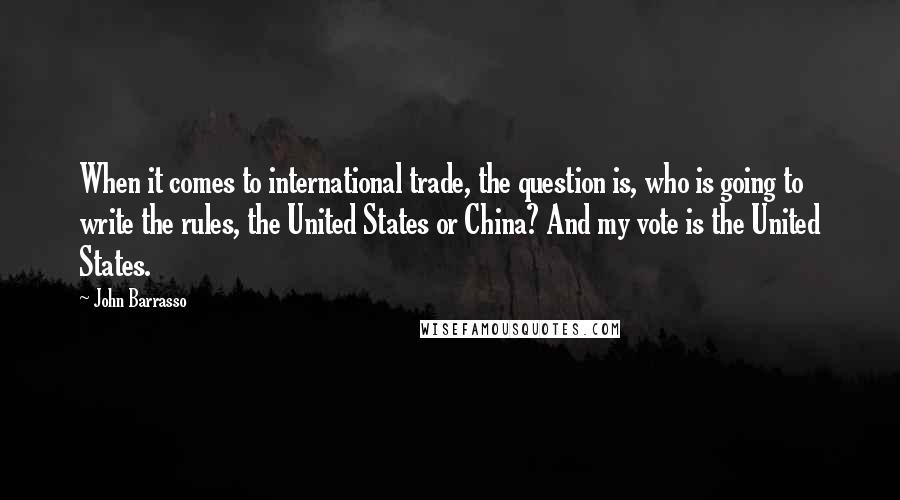 John Barrasso Quotes: When it comes to international trade, the question is, who is going to write the rules, the United States or China? And my vote is the United States.