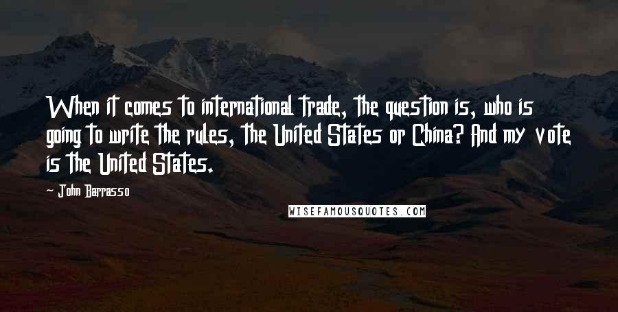 John Barrasso Quotes: When it comes to international trade, the question is, who is going to write the rules, the United States or China? And my vote is the United States.