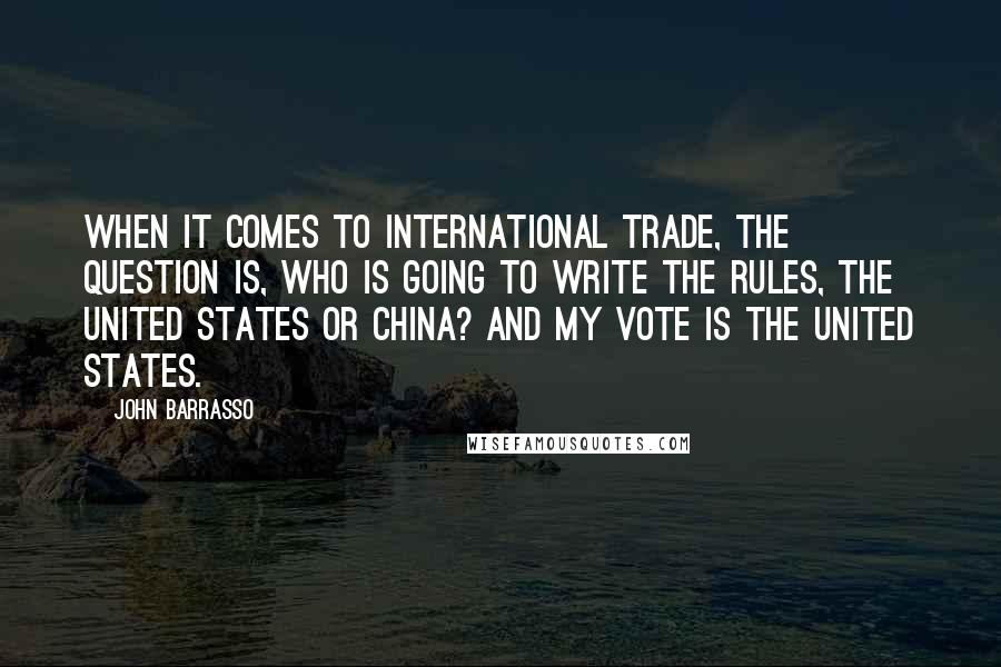 John Barrasso Quotes: When it comes to international trade, the question is, who is going to write the rules, the United States or China? And my vote is the United States.