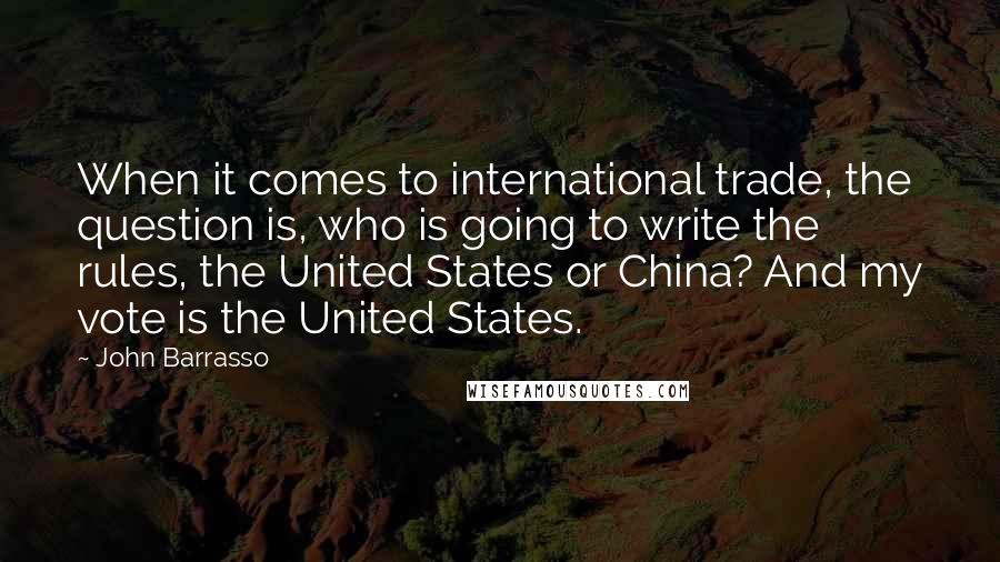 John Barrasso Quotes: When it comes to international trade, the question is, who is going to write the rules, the United States or China? And my vote is the United States.