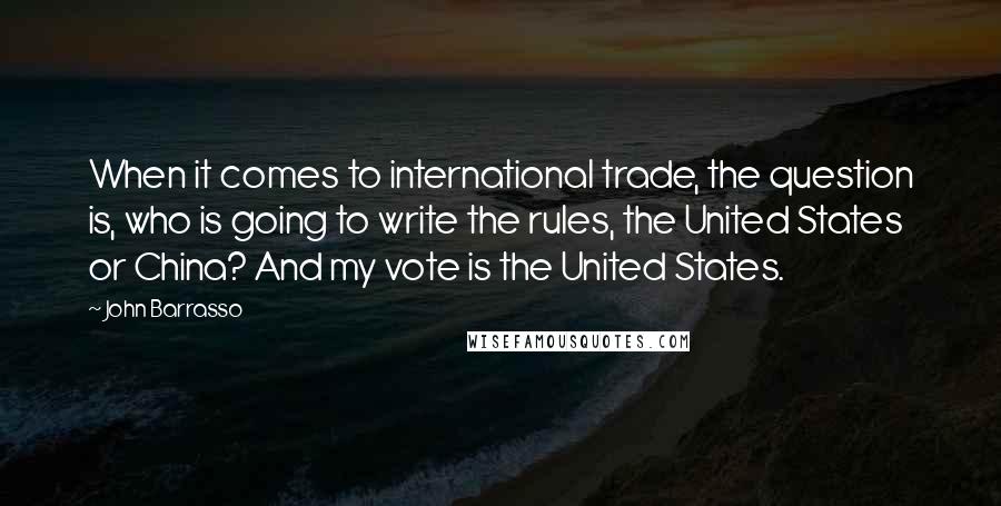 John Barrasso Quotes: When it comes to international trade, the question is, who is going to write the rules, the United States or China? And my vote is the United States.