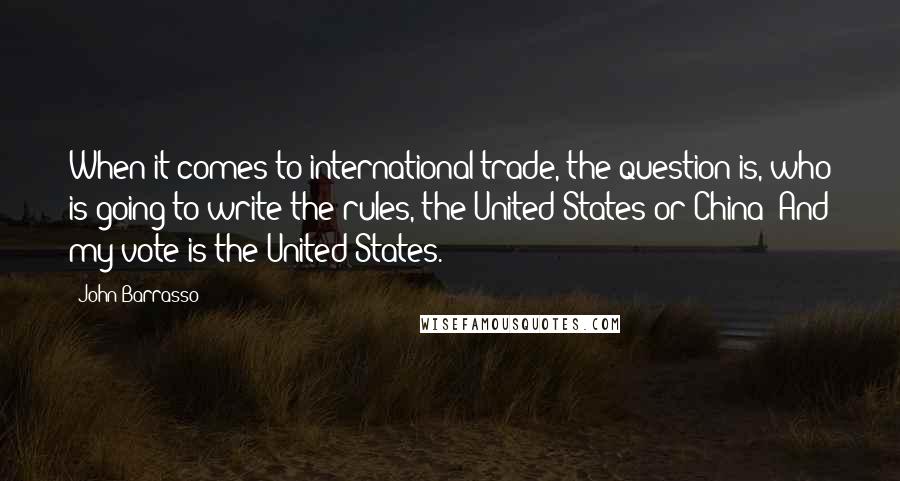 John Barrasso Quotes: When it comes to international trade, the question is, who is going to write the rules, the United States or China? And my vote is the United States.
