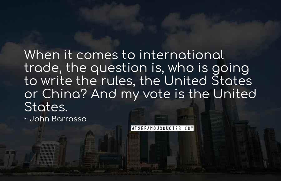 John Barrasso Quotes: When it comes to international trade, the question is, who is going to write the rules, the United States or China? And my vote is the United States.