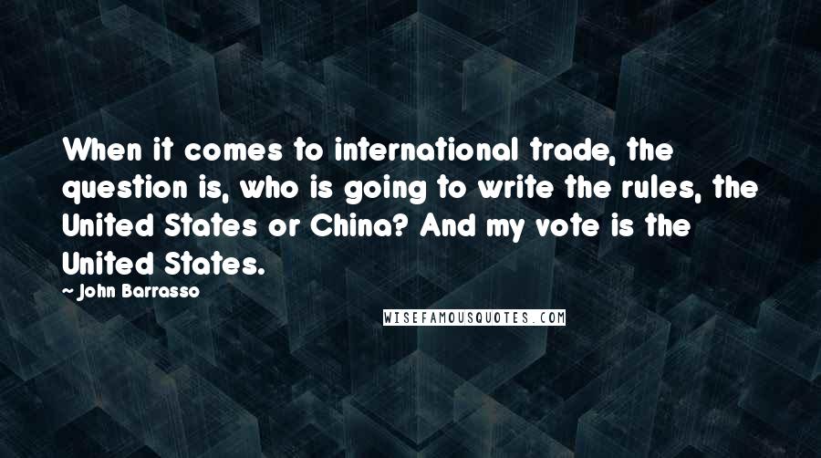John Barrasso Quotes: When it comes to international trade, the question is, who is going to write the rules, the United States or China? And my vote is the United States.