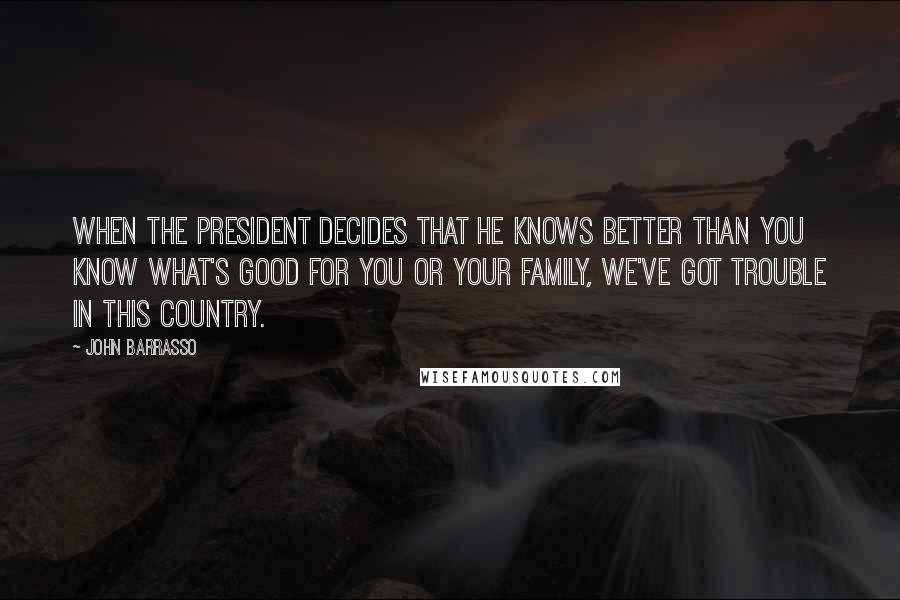 John Barrasso Quotes: When the president decides that he knows better than you know what's good for you or your family, we've got trouble in this country.