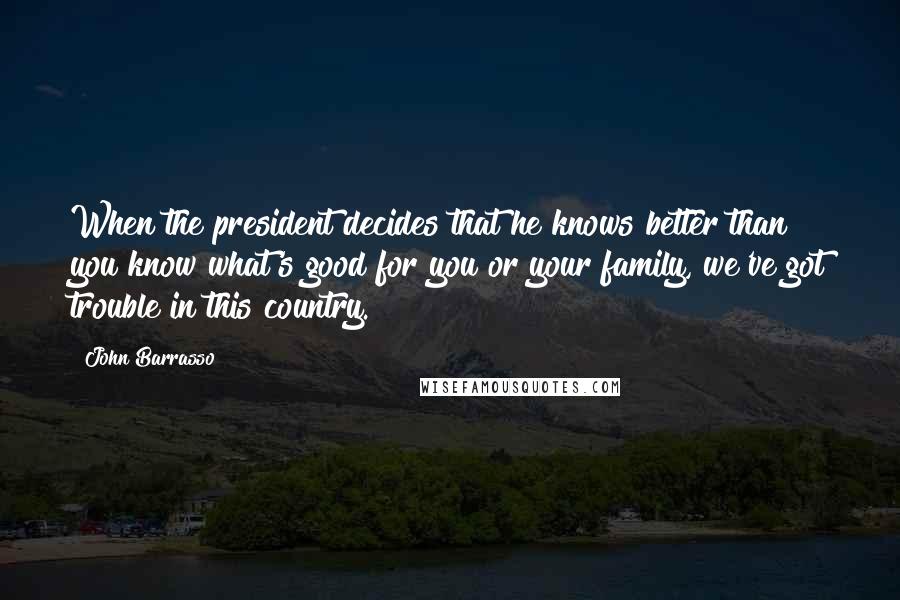 John Barrasso Quotes: When the president decides that he knows better than you know what's good for you or your family, we've got trouble in this country.