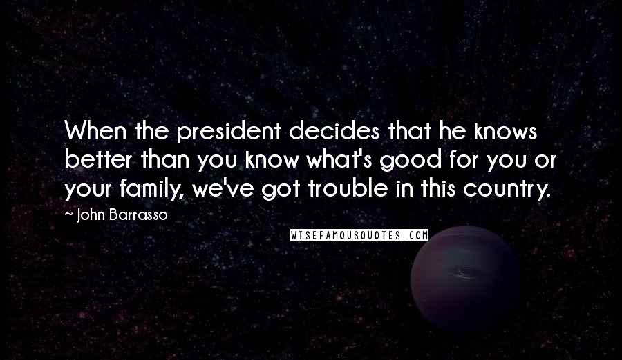 John Barrasso Quotes: When the president decides that he knows better than you know what's good for you or your family, we've got trouble in this country.