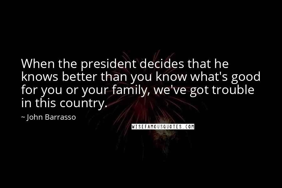 John Barrasso Quotes: When the president decides that he knows better than you know what's good for you or your family, we've got trouble in this country.