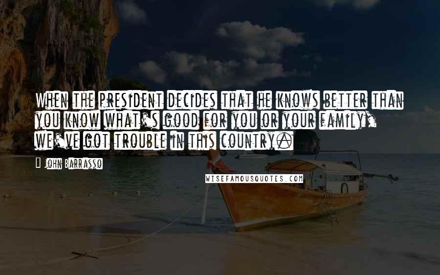 John Barrasso Quotes: When the president decides that he knows better than you know what's good for you or your family, we've got trouble in this country.