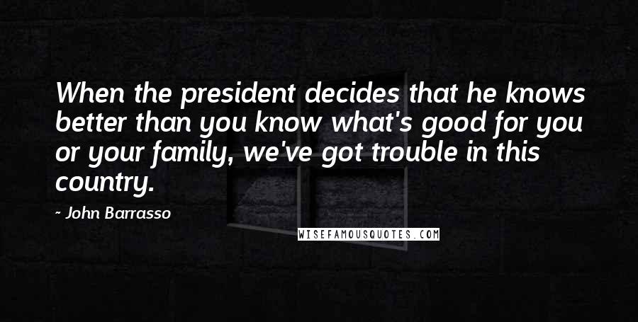 John Barrasso Quotes: When the president decides that he knows better than you know what's good for you or your family, we've got trouble in this country.