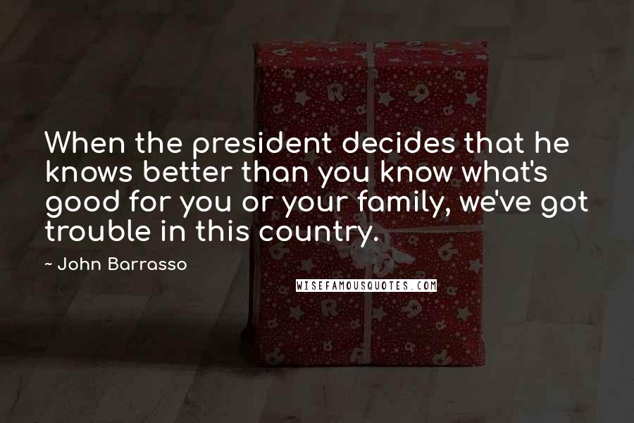 John Barrasso Quotes: When the president decides that he knows better than you know what's good for you or your family, we've got trouble in this country.