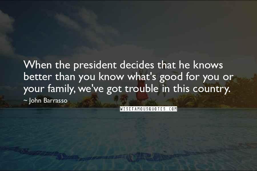 John Barrasso Quotes: When the president decides that he knows better than you know what's good for you or your family, we've got trouble in this country.