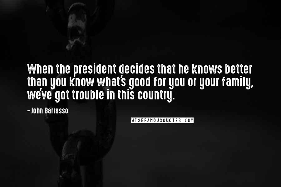 John Barrasso Quotes: When the president decides that he knows better than you know what's good for you or your family, we've got trouble in this country.