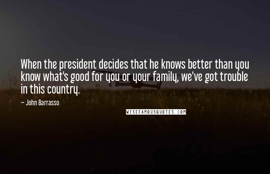 John Barrasso Quotes: When the president decides that he knows better than you know what's good for you or your family, we've got trouble in this country.