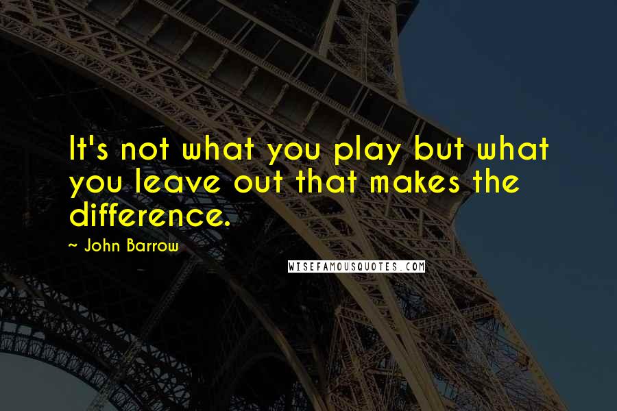John Barrow Quotes: It's not what you play but what you leave out that makes the difference.