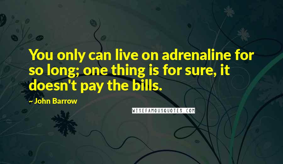 John Barrow Quotes: You only can live on adrenaline for so long; one thing is for sure, it doesn't pay the bills.