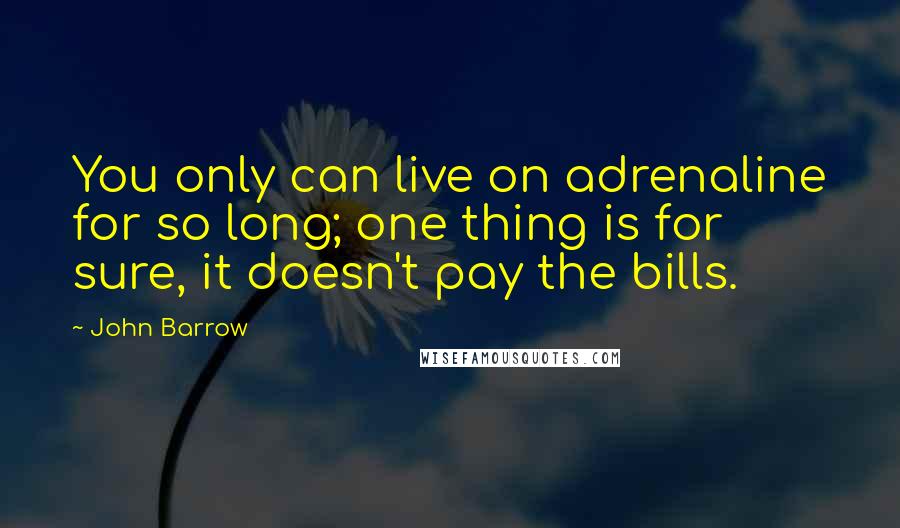John Barrow Quotes: You only can live on adrenaline for so long; one thing is for sure, it doesn't pay the bills.
