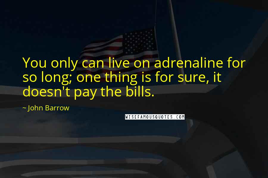 John Barrow Quotes: You only can live on adrenaline for so long; one thing is for sure, it doesn't pay the bills.