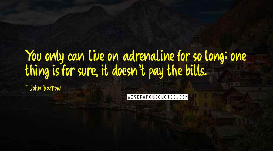 John Barrow Quotes: You only can live on adrenaline for so long; one thing is for sure, it doesn't pay the bills.