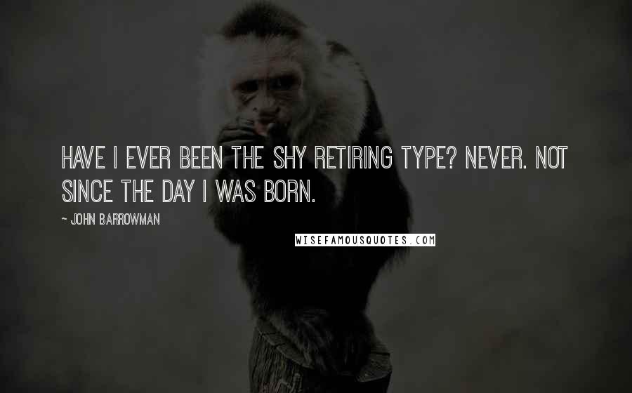 John Barrowman Quotes: Have I ever been the shy retiring type? Never. Not since the day I was born.