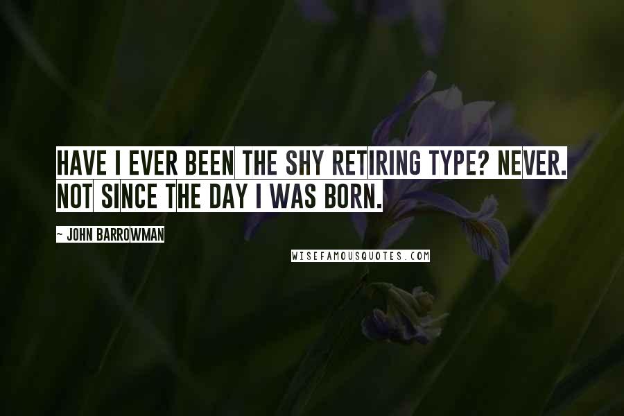 John Barrowman Quotes: Have I ever been the shy retiring type? Never. Not since the day I was born.