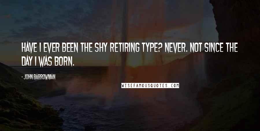 John Barrowman Quotes: Have I ever been the shy retiring type? Never. Not since the day I was born.