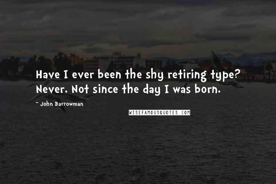 John Barrowman Quotes: Have I ever been the shy retiring type? Never. Not since the day I was born.