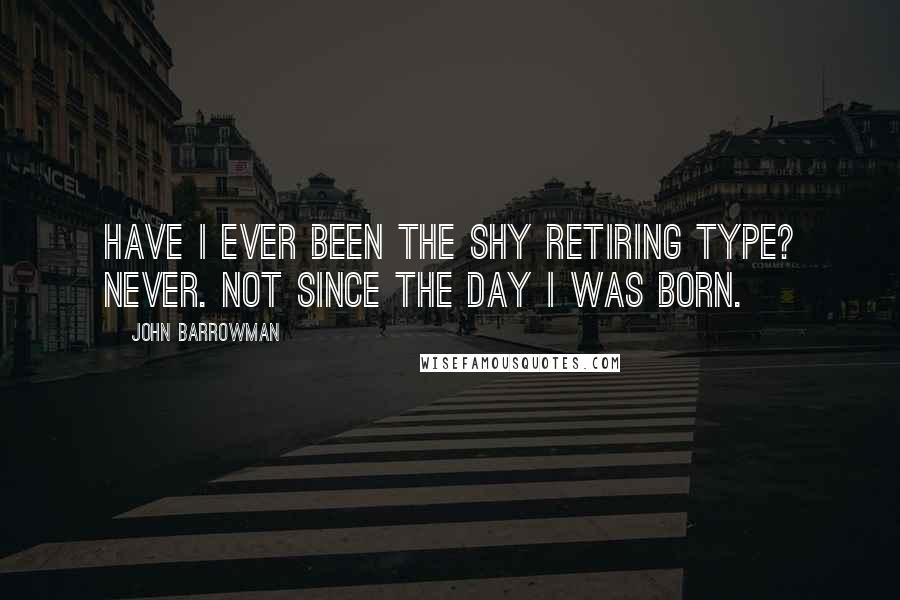 John Barrowman Quotes: Have I ever been the shy retiring type? Never. Not since the day I was born.
