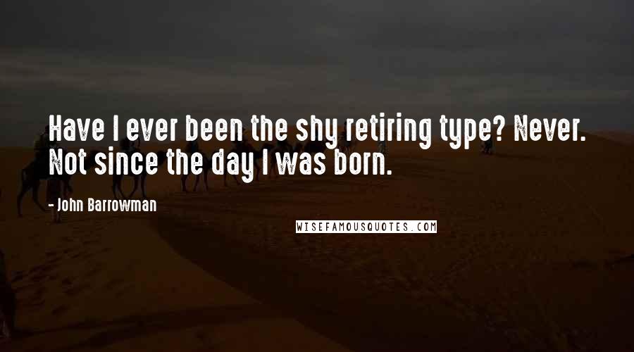 John Barrowman Quotes: Have I ever been the shy retiring type? Never. Not since the day I was born.