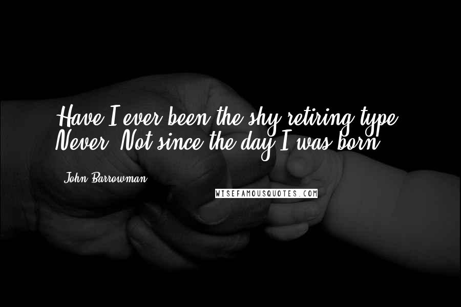 John Barrowman Quotes: Have I ever been the shy retiring type? Never. Not since the day I was born.