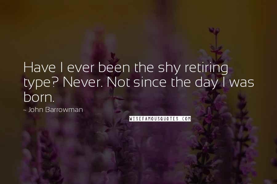 John Barrowman Quotes: Have I ever been the shy retiring type? Never. Not since the day I was born.