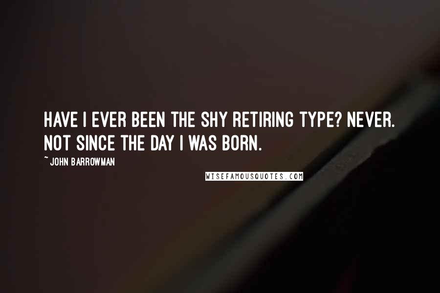 John Barrowman Quotes: Have I ever been the shy retiring type? Never. Not since the day I was born.