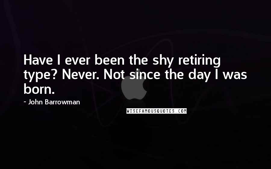 John Barrowman Quotes: Have I ever been the shy retiring type? Never. Not since the day I was born.