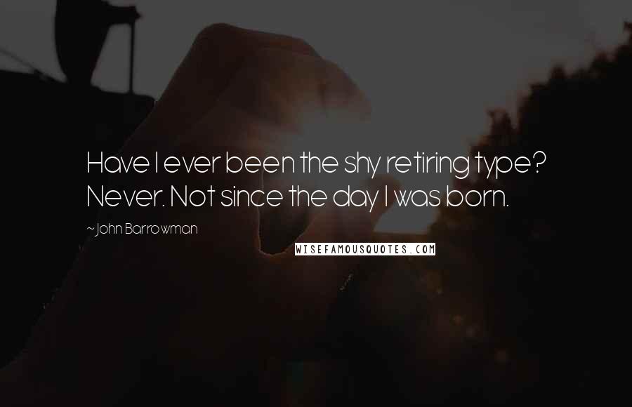 John Barrowman Quotes: Have I ever been the shy retiring type? Never. Not since the day I was born.