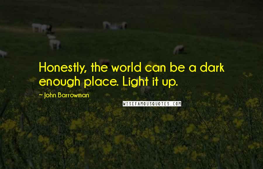 John Barrowman Quotes: Honestly, the world can be a dark enough place. Light it up.