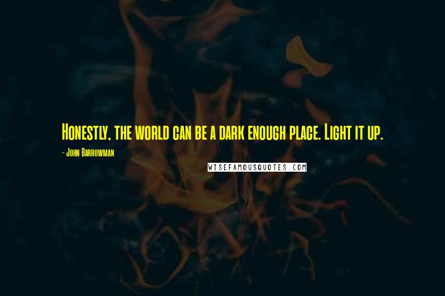 John Barrowman Quotes: Honestly, the world can be a dark enough place. Light it up.