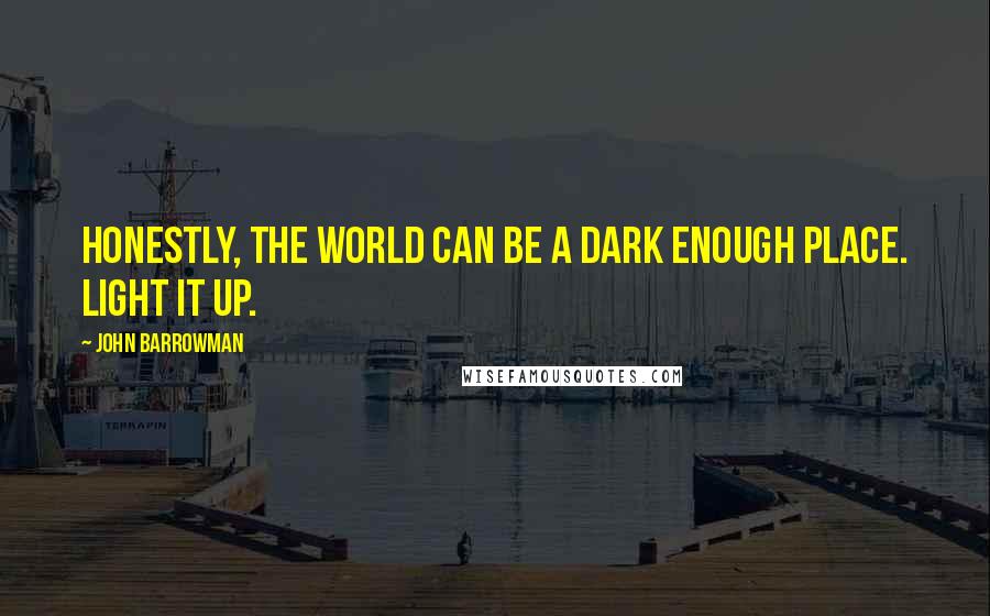 John Barrowman Quotes: Honestly, the world can be a dark enough place. Light it up.