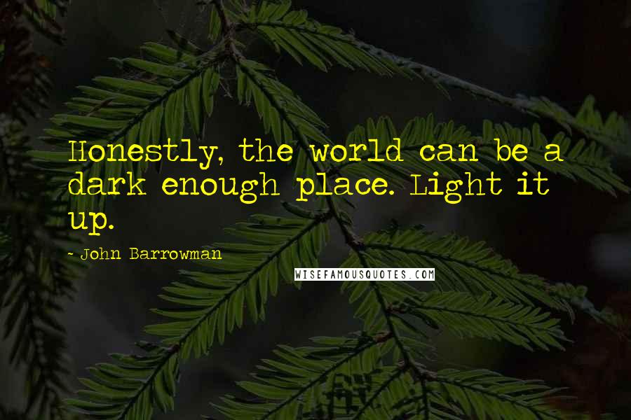 John Barrowman Quotes: Honestly, the world can be a dark enough place. Light it up.