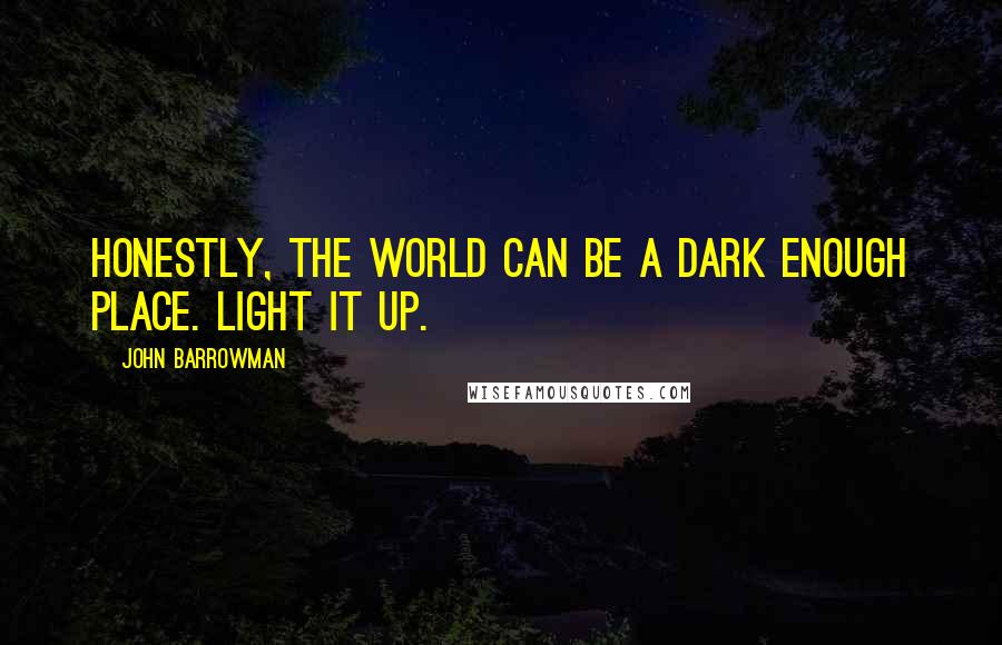 John Barrowman Quotes: Honestly, the world can be a dark enough place. Light it up.