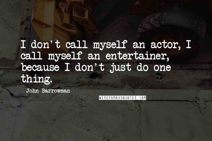 John Barrowman Quotes: I don't call myself an actor, I call myself an entertainer, because I don't just do one thing.