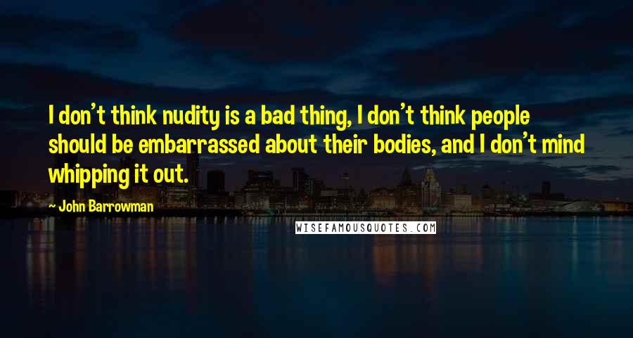 John Barrowman Quotes: I don't think nudity is a bad thing, I don't think people should be embarrassed about their bodies, and I don't mind whipping it out.