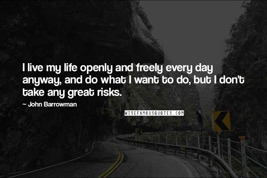 John Barrowman Quotes: I live my life openly and freely every day anyway, and do what I want to do, but I don't take any great risks.